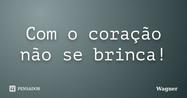 Com o coração não se brinca!... Frase de Wagner.