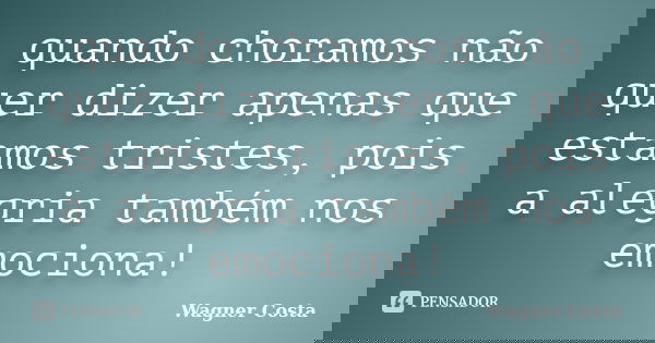 quando choramos não quer dizer apenas que estamos tristes, pois a alegria também nos emociona!... Frase de Wagner Costa.