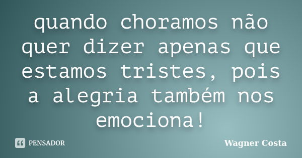 quando choramos não quer dizer apenas que estamos tristes, pois a alegria também nos emociona!... Frase de Wagner Costa.