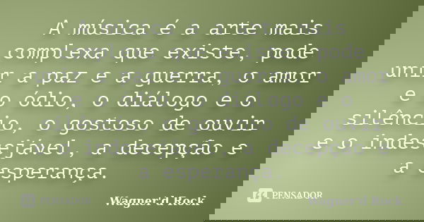 A música é a arte mais complexa que existe, pode unir a paz e a guerra, o amor e o ódio, o diálogo e o silêncio, o gostoso de ouvir e o indesejável, a decepção ... Frase de Wagner d Rock.