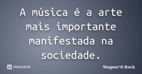 A música é a arte mais importante manifestada na sociedade.... Frase de Wagner d Rock.