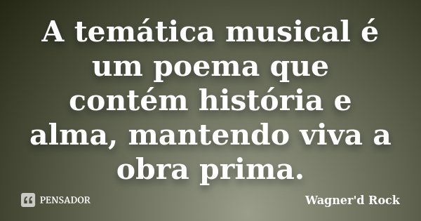 A temática musical é um poema que contém história e alma, mantendo viva a obra prima.... Frase de Wagner d Rock.