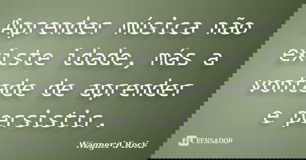 Aprender música não existe idade, más a vontade de aprender e persistir.... Frase de Wagner d Rock.