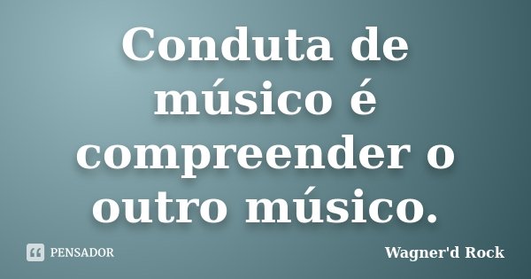 Conduta de músico é compreender o outro músico.... Frase de Wagner'd Rock.