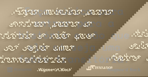 Faça música para entrar para a história e não que ela só seja uma febre transitória.... Frase de Wagner d Rock.