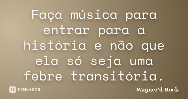 Faça música para entrar para a história e não que ela só seja uma febre transitória.... Frase de Wagner d Rock.