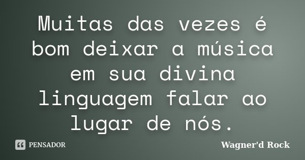 Muitas das vezes é bom deixar a música em sua divina linguagem falar ao lugar de nós.... Frase de Wagner d Rock.