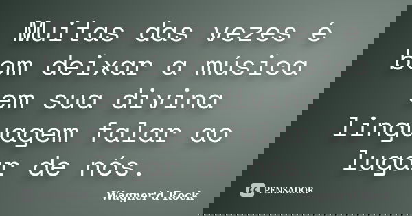 Muitas das vezes é bom deixar a música em sua divina linguagem falar ao lugar de nós.... Frase de Wagner d Rock.