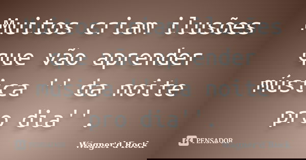 Muitos criam ilusões que vão aprender música '' da noite pro dia''.... Frase de Wagner d Rock.