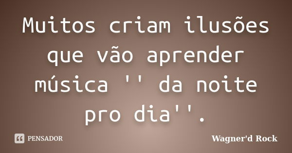 Muitos criam ilusões que vão aprender música '' da noite pro dia''.... Frase de Wagner d Rock.