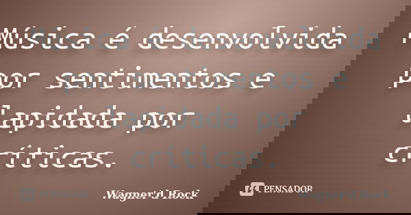 Música é desenvolvida por sentimentos e lapidada por críticas.... Frase de Wagner d Rock.