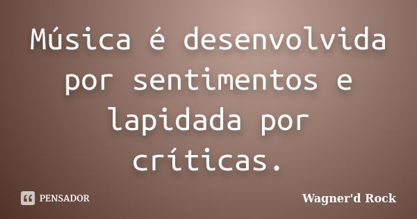 Música é desenvolvida por sentimentos e lapidada por críticas.... Frase de Wagner d Rock.