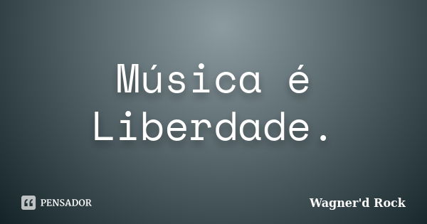 Música é Liberdade.... Frase de Wagner d Rock.