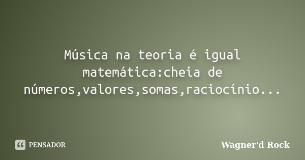 Música na teoria é igual matemática:cheia de números,valores,somas,raciocínio...... Frase de Wagner d Rock.