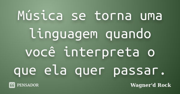 Música se torna uma linguagem quando você interpreta o que ela quer passar.... Frase de Wagner d Rock.