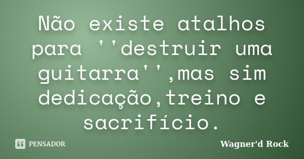 Não existe atalhos para ''destruir uma guitarra'',mas sim dedicação,treino e sacrifício.... Frase de Wagner'd Rock.