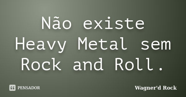 Não existe Heavy Metal sem Rock and Roll.... Frase de Wagner d Rock.