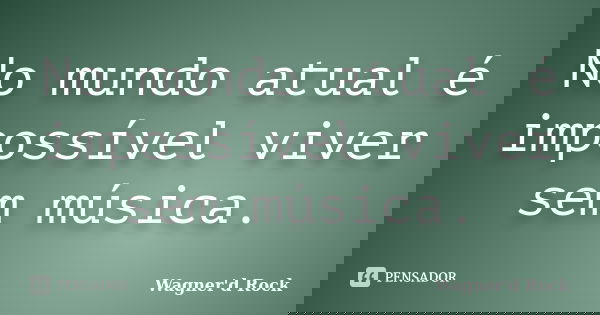 No mundo atual é impossível viver sem música.... Frase de Wagner d Rock.