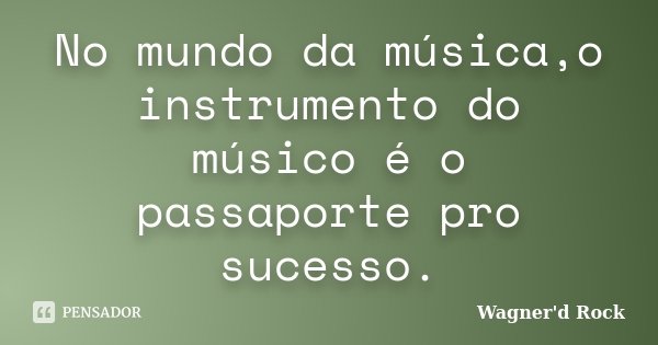 No mundo da música,o instrumento do músico é o passaporte pro sucesso.... Frase de Wagner d Rock.