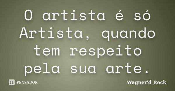 O artista é só Artista, quando tem respeito pela sua arte.... Frase de Wagner d Rock.