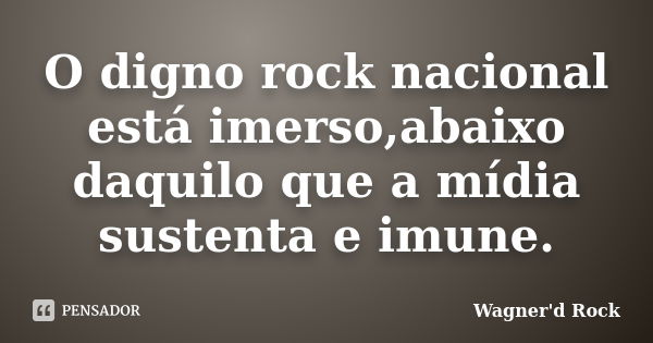 O digno rock nacional está imerso,abaixo daquilo que a mídia sustenta e imune.... Frase de Wagner'd Rock.