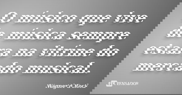 O músico que vive de música sempre estara na vitríne do mercado musical.... Frase de Wagner d Rock.