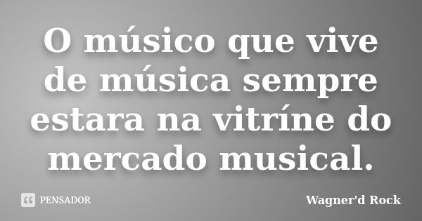 O músico que vive de música sempre estara na vitríne do mercado musical.... Frase de Wagner d Rock.