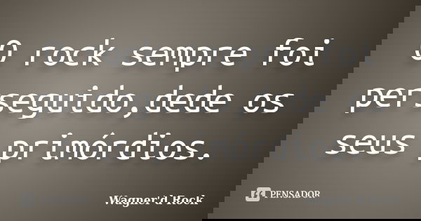 O rock sempre foi perseguido,dede os seus primórdios.... Frase de Wagner'd Rock.
