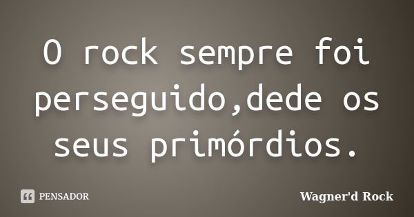 O rock sempre foi perseguido,dede os seus primórdios.... Frase de Wagner'd Rock.