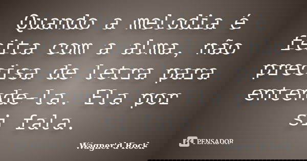 Quando a melodia é feita com a alma, não precisa de letra para entende-la. Ela por si fala.... Frase de Wagner d Rock.