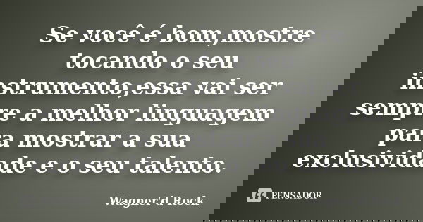 Se você é bom,mostre tocando o seu instrumento,essa vai ser sempre a melhor linguagem para mostrar a sua exclusividade e o seu talento.... Frase de Wagner d Rock.