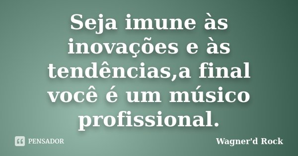 Seja imune às inovações e às tendências,a final você é um músico profissional.... Frase de Wagner d Rock.