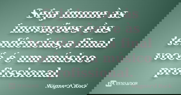 Seja imune às inovações e às tendências,a final você é um músico profissional.... Frase de Wagner d Rock.