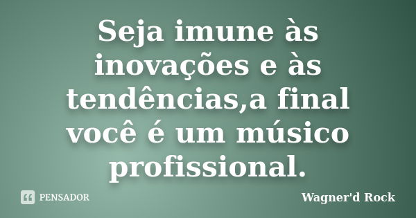 Seja imune às inovações e às tendências,a final você é um músico profissional.... Frase de Wagner d Rock.