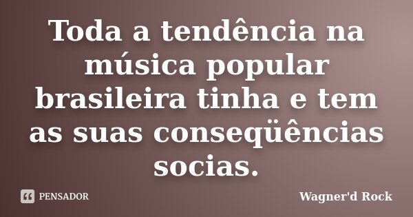 Toda a tendência na música popular brasileira tinha e tem as suas conseqüências socias.... Frase de Wagner d Rock.