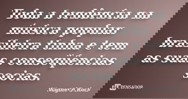 Toda a tendência na música popular brasileira tinha e tem as suas conseqüências socias.... Frase de Wagner d Rock.
