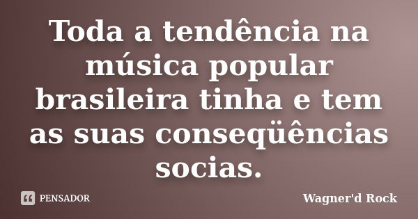 Toda a tendência na música popular brasileira tinha e tem as suas conseqüências socias.... Frase de Wagner d Rock.