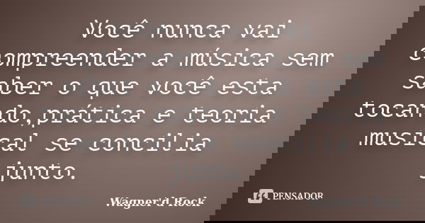 Você nunca vai compreender a música sem saber o que você esta tocando,prática e teoria musical se concilia junto.... Frase de Wagner d Rock.