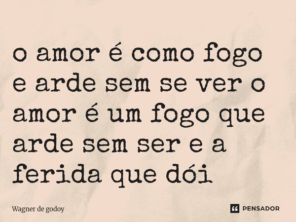 ⁠o amor é como fogo e arde sem se ver o amor é um fogo que arde sem ser e a ferida que dói... Frase de Wagner de godoy.