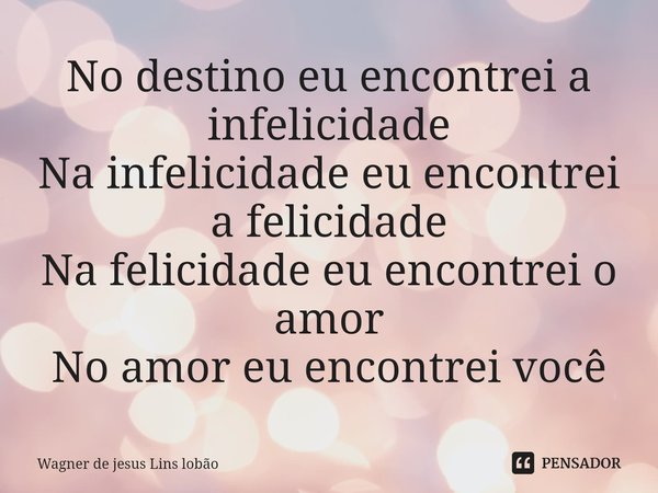 ⁠No destino eu encontrei a infelicidade
Na infelicidade eu encontrei a felicidade
Na felicidade eu encontrei o amor
No amor eu encontrei você... Frase de Wagner de jesus Lins lobão.