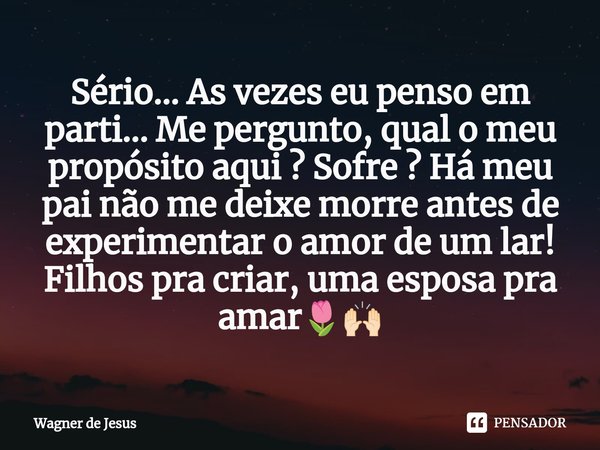 ⁠Sério... As vezes eu penso em parti... Me pergunto, qual o meu propósito aqui ? Sofre ? Há meu pai não me deixe morre antes de experimentar o amor de um lar! F... Frase de Wagner de Jesus.