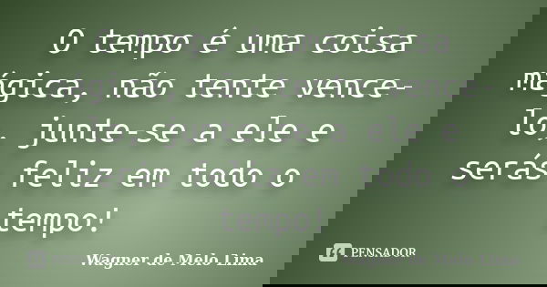 O tempo é uma coisa mágica, não tente vence-lo, junte-se a ele e serás feliz em todo o tempo!... Frase de Wagner de Melo Lima.
