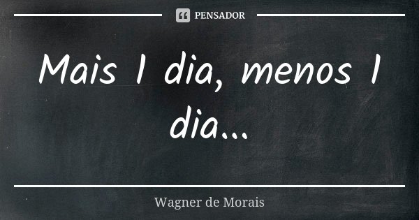Mais 1 dia, menos 1 dia...... Frase de Wagner de Morais.