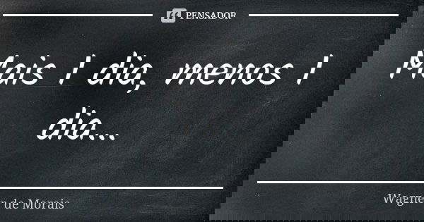 Mais 1 dia, menos 1 dia...... Frase de Wagner de Morais.