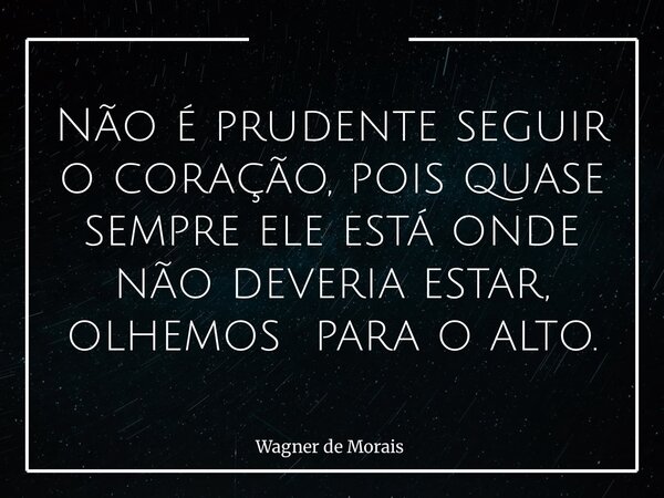 Não é prudente seguir o coração, pois quase sempre ele está onde não deveria estar, olhemos para o alto.... Frase de Wagner de Morais.