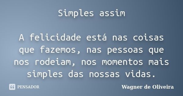 Simples assim A felicidade está nas coisas que fazemos, nas pessoas que nos rodeiam, nos momentos mais simples das nossas vidas.... Frase de Wagner de Oliveira.