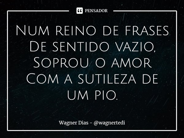 ⁠Num reino de frases
De sentido vazio,
Soprou o amor
Com a sutileza de um pio.... Frase de Wagner Dias - wagnertedi.