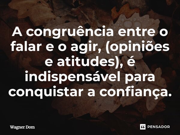 A congruência entre o falar e o agir, (opiniões e atitudes), é indispensável para conquistar a confiança.... Frase de Wagner Dom.