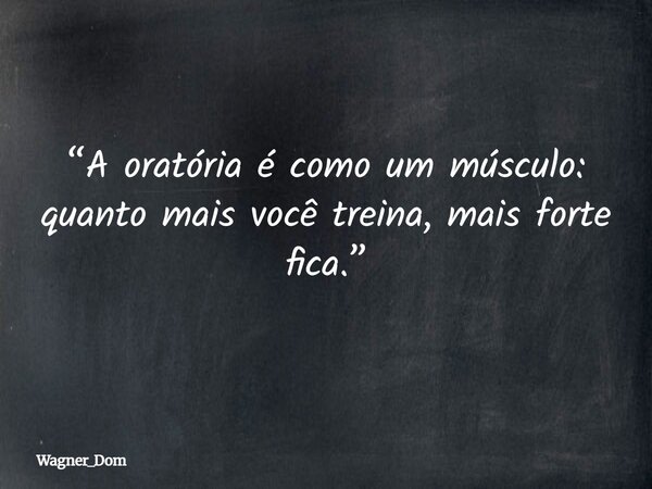 “A oratória é como um músculo: quanto mais você treina, mais forte fica.”... Frase de Wagner_Dom.