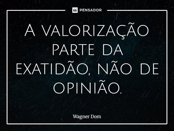 ⁠A valorização parte da exatidão, não de opinião.... Frase de Wagner Dom.